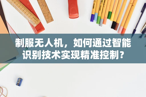 制服无人机，如何通过智能识别技术实现精准控制？