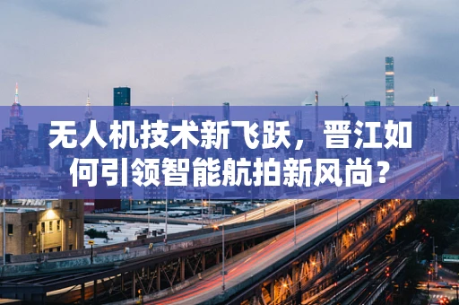 无人机技术新飞跃，晋江如何引领智能航拍新风尚？