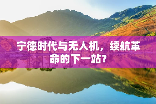 宁德时代与无人机，续航革命的下一站？