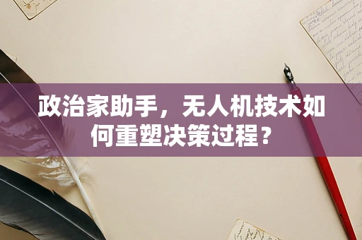 政治家助手，无人机技术如何重塑决策过程？