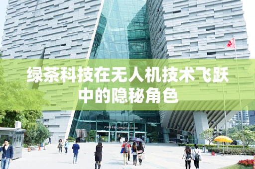 绿茶科技在无人机技术飞跃中的隐秘角色