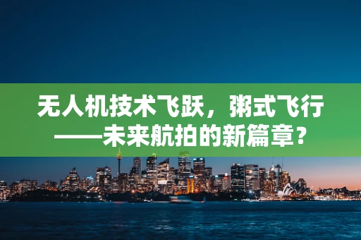 无人机技术飞跃，粥式飞行——未来航拍的新篇章？