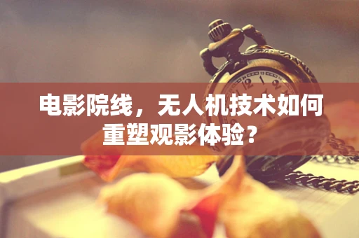 电影院线，无人机技术如何重塑观影体验？
