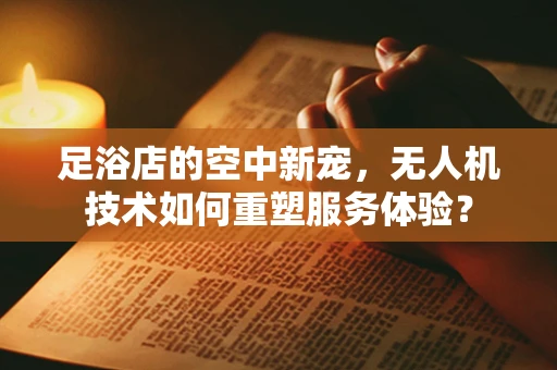 足浴店的空中新宠，无人机技术如何重塑服务体验？