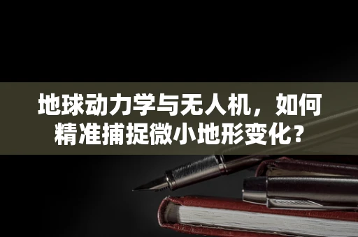 地球动力学与无人机，如何精准捕捉微小地形变化？