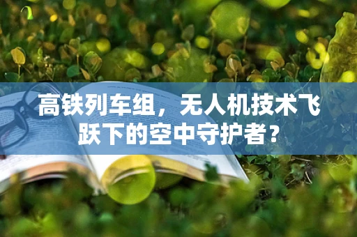 高铁列车组，无人机技术飞跃下的空中守护者？