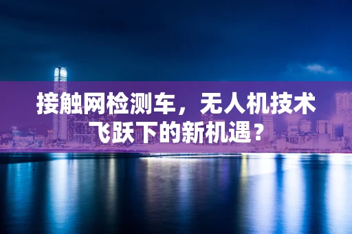 接触网检测车，无人机技术飞跃下的新机遇？