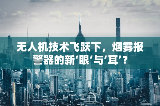 无人机技术飞跃下，烟雾报警器的新‘眼’与‘耳’？