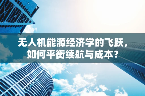 无人机能源经济学的飞跃，如何平衡续航与成本？