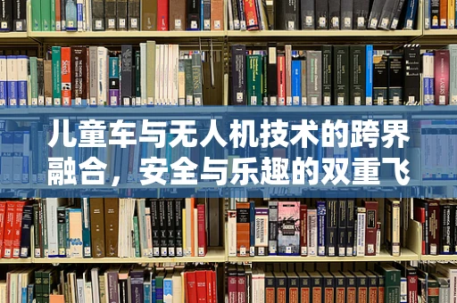 儿童车与无人机技术的跨界融合，安全与乐趣的双重飞跃