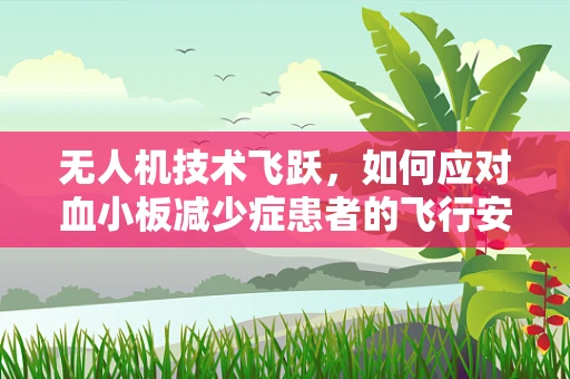 无人机技术飞跃，如何应对血小板减少症患者的飞行安全挑战？