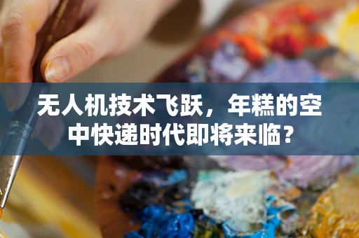 无人机技术飞跃，年糕的空中快递时代即将来临？
