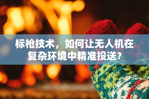 标枪技术，如何让无人机在复杂环境中精准投送？