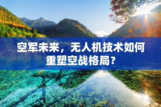 空军未来，无人机技术如何重塑空战格局？