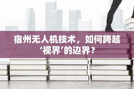 宿州无人机技术，如何跨越‘视界’的边界？