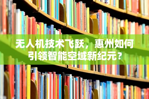 无人机技术飞跃，惠州如何引领智能空域新纪元？