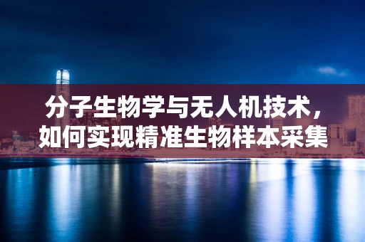 分子生物学与无人机技术，如何实现精准生物样本采集的飞跃？