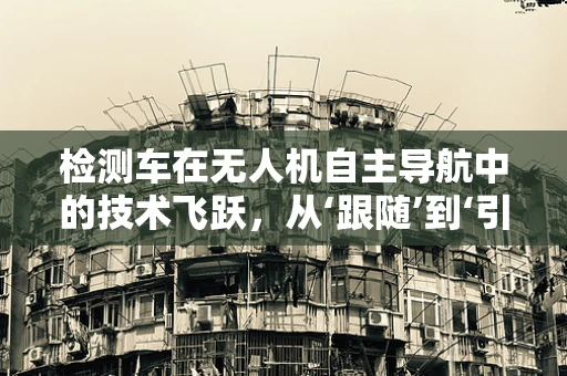 检测车在无人机自主导航中的技术飞跃，从‘跟随’到‘引领’的转变