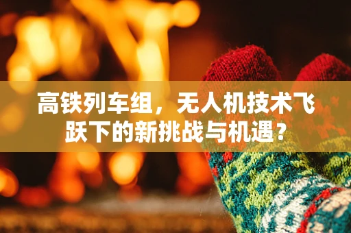 高铁列车组，无人机技术飞跃下的新挑战与机遇？