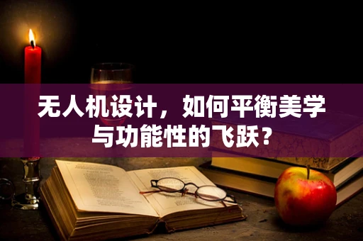 无人机设计，如何平衡美学与功能性的飞跃？