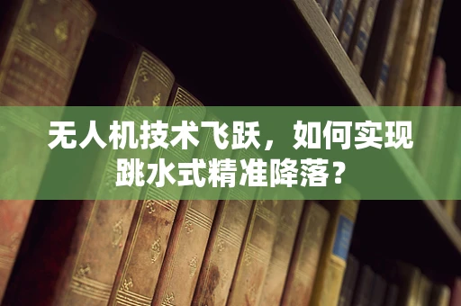 无人机技术飞跃，如何实现跳水式精准降落？