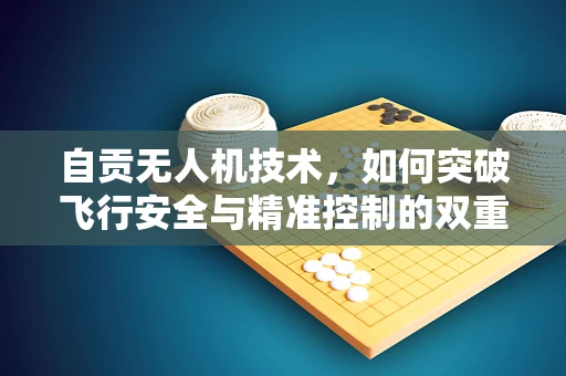 自贡无人机技术，如何突破飞行安全与精准控制的双重挑战？