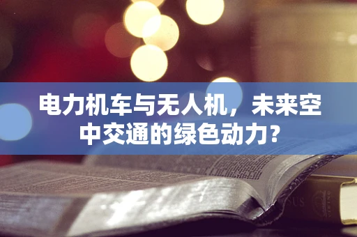 电力机车与无人机，未来空中交通的绿色动力？