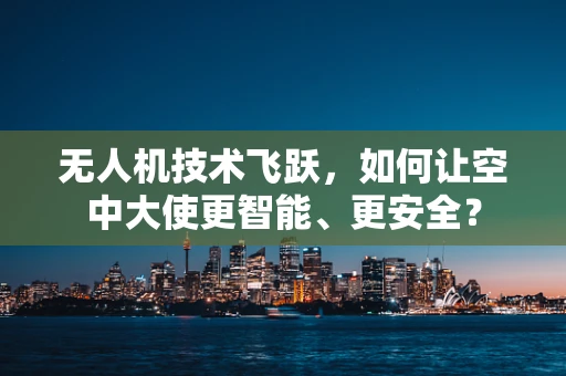 无人机技术飞跃，如何让空中大使更智能、更安全？