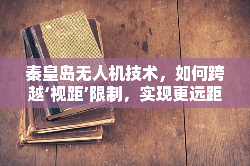 秦皇岛无人机技术，如何跨越‘视距’限制，实现更远距离的自主飞行？