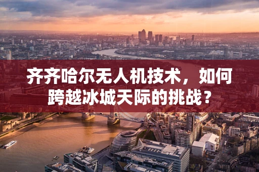 齐齐哈尔无人机技术，如何跨越冰城天际的挑战？