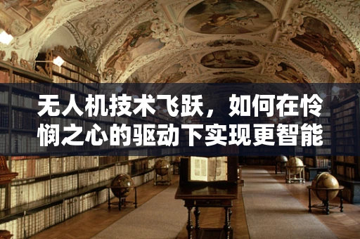 无人机技术飞跃，如何在怜悯之心的驱动下实现更智能的飞行？