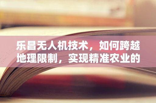 乐昌无人机技术，如何跨越地理限制，实现精准农业的飞跃？