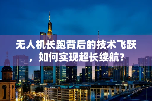无人机长跑背后的技术飞跃，如何实现超长续航？
