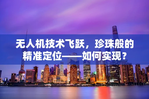 无人机技术飞跃，珍珠般的精准定位——如何实现？