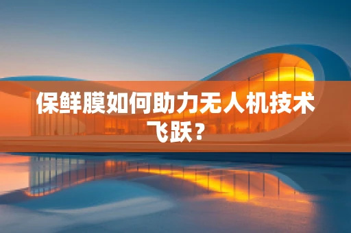 保鲜膜如何助力无人机技术飞跃？