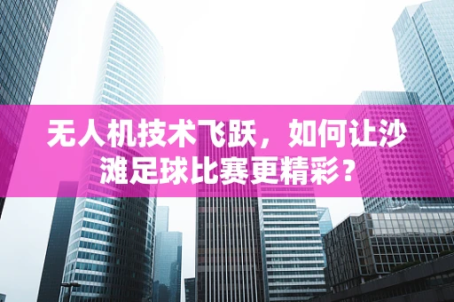 无人机技术飞跃，如何让沙滩足球比赛更精彩？