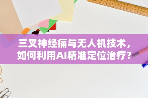 三叉神经痛与无人机技术，如何利用AI精准定位治疗？