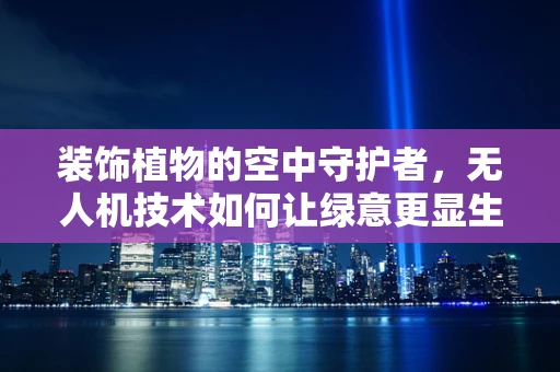 装饰植物的空中守护者，无人机技术如何让绿意更显生机？