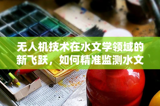 无人机技术在水文学领域的新飞跃，如何精准监测水文变化？