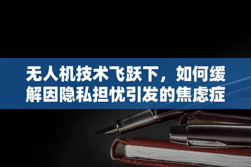 无人机技术飞跃下，如何缓解因隐私担忧引发的焦虑症？