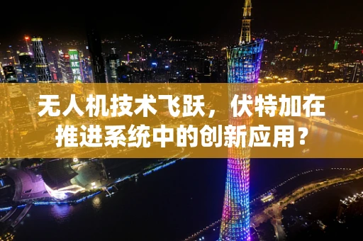 无人机技术飞跃，伏特加在推进系统中的创新应用？