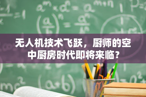 无人机技术飞跃，厨师的空中厨房时代即将来临？