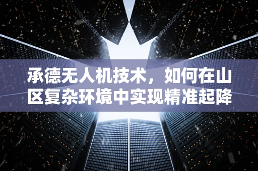 承德无人机技术，如何在山区复杂环境中实现精准起降？