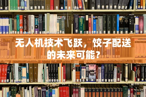 无人机技术飞跃，饺子配送的未来可能？