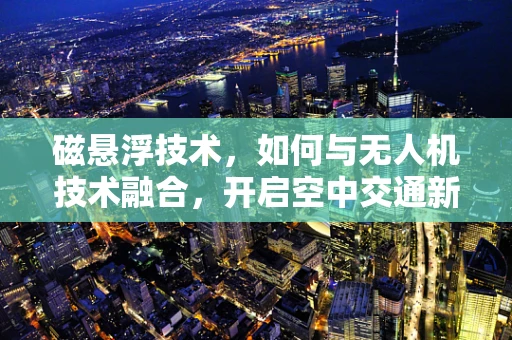 磁悬浮技术，如何与无人机技术融合，开启空中交通新纪元？
