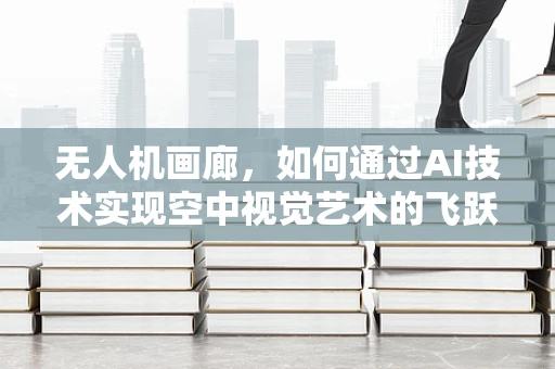 无人机画廊，如何通过AI技术实现空中视觉艺术的飞跃？