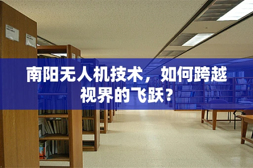南阳无人机技术，如何跨越视界的飞跃？