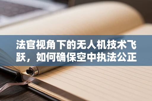 法官视角下的无人机技术飞跃，如何确保空中执法公正透明？
