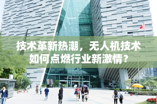 技术革新热潮，无人机技术如何点燃行业新激情？