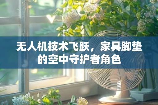 无人机技术飞跃，家具脚垫的空中守护者角色